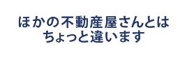 ほかの不動産屋さんとはちょっと違います