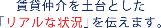 賃貸仲介を土台とした「リアルな状況」を伝えます。