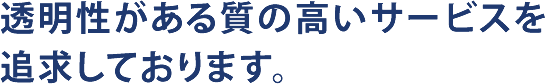 透明性がある質の高いサービスを追求しております。