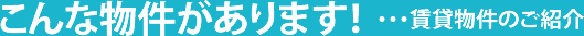 こんな物件があります！・・・賃貸物件のご紹介